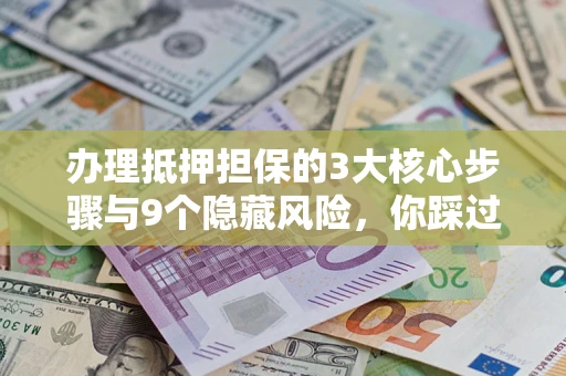北京办理抵押担保的3大核心步骤与9个隐藏风险，你踩过哪个坑？