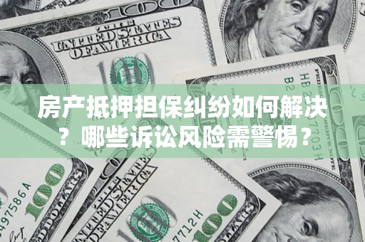北京房产抵押担保纠纷如何解决？哪些诉讼风险需警惕？