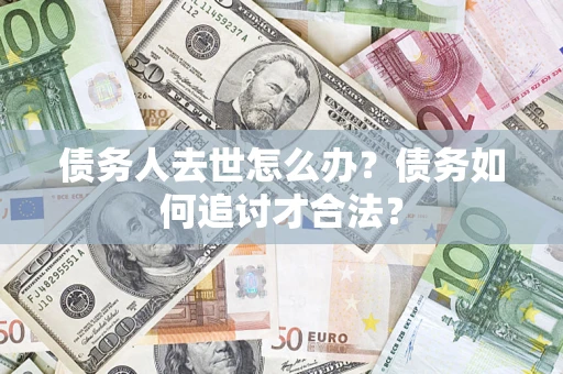 北京债务人去世怎么办？债务如何追讨才合法？