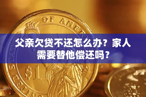北京父亲欠贷不还怎么办？家人需要替他偿还吗？