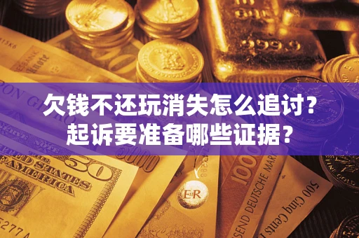 北京欠钱不还玩消失怎么追讨？起诉要准备哪些证据？