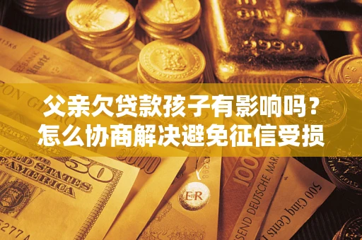 北京父亲欠贷款孩子有影响吗？怎么协商解决避免征信受损？