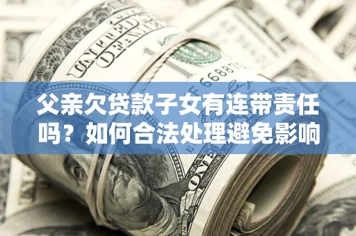北京父亲欠贷款子女有连带责任吗？如何合法处理避免影响？