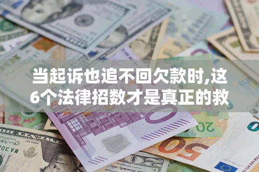 北京当起诉也追不回欠款时,这6个法律招数才是真正的救命稻草