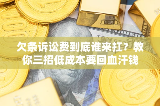 北京欠条诉讼费到底谁来扛？教你三招低成本要回血汗钱